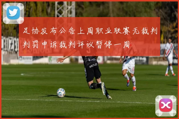足协发布公告上周职业联赛无裁判判罚申诉裁判评议暂停一周