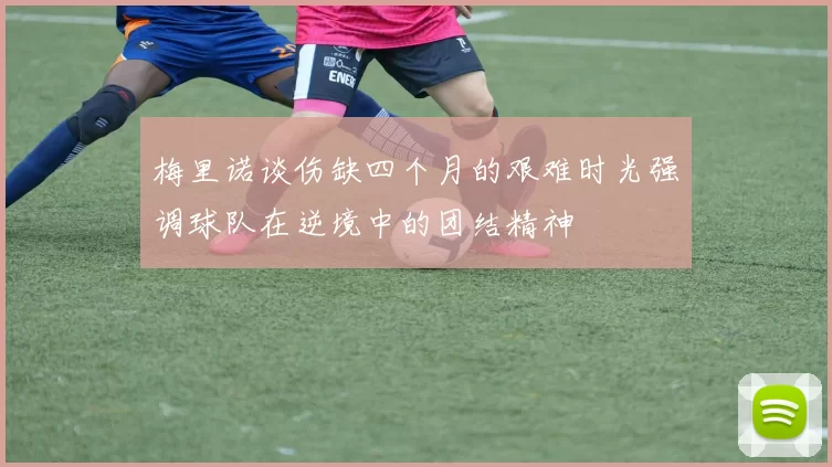 梅里诺谈伤缺四个月的艰难时光强调球队在逆境中的团结精神