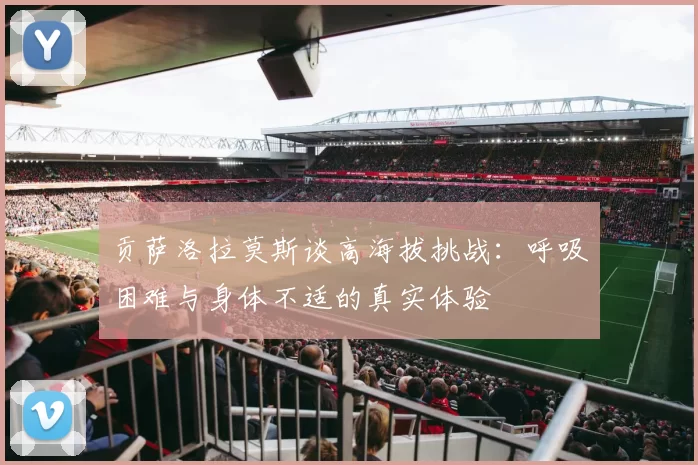 贡萨洛拉莫斯谈高海拔挑战：呼吸困难与身体不适的真实体验