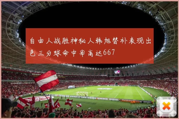 自由人战胜神秘人韩旭替补表现出色三分球命中率高达667