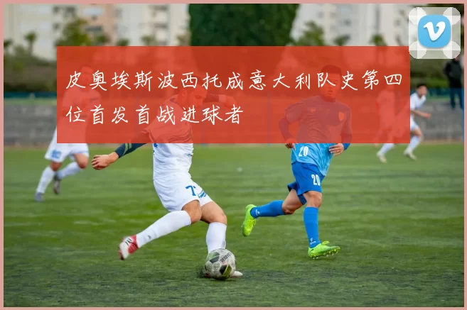 皮奥埃斯波西托成意大利队史第四位首发首战进球者