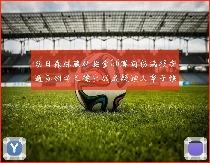 明日森林狼对掘金G6赛前伤病报告道苏姆海兰德出战成疑迪文华子缺阵