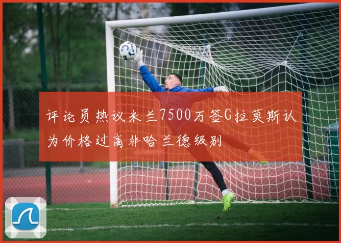 评论员热议米兰7500万签G拉莫斯认为价格过高非哈兰德级别