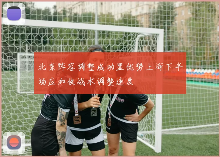 北京阵容调整成功显优势上海下半场应加快战术调整速度