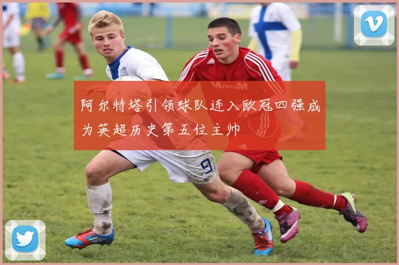 阿尔特塔引领球队连入欧冠四强成为英超历史第五位主帅