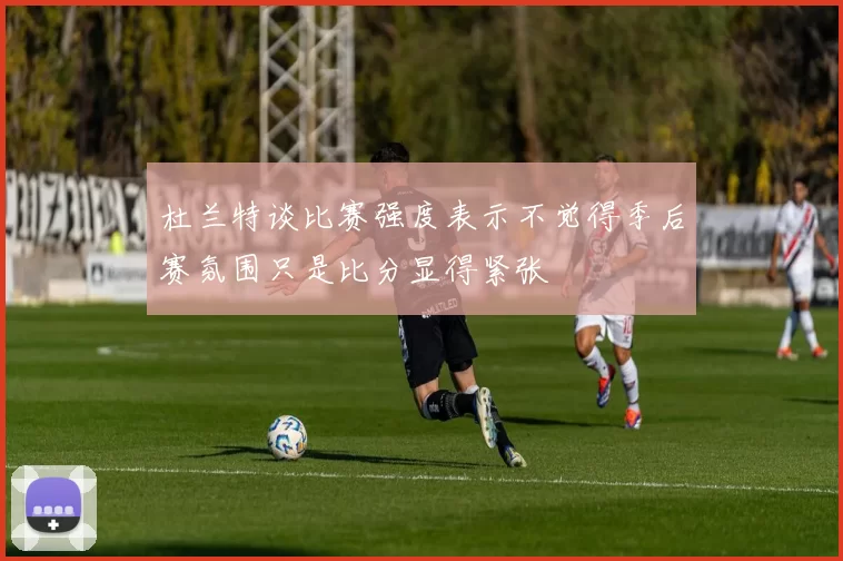 杜兰特谈比赛强度表示不觉得季后赛氛围只是比分显得紧张