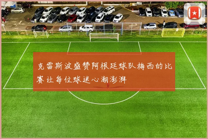 克雷斯波盛赞阿根廷球队梅西的比赛让每位球迷心潮澎湃