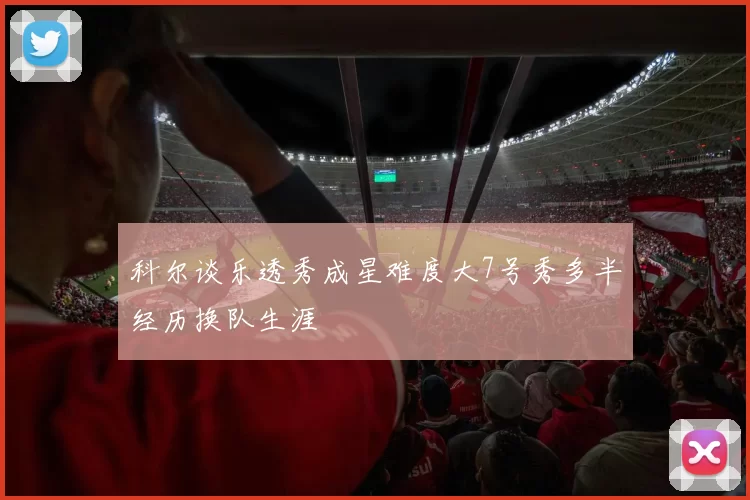 科尔谈乐透秀成星难度大7号秀多半经历换队生涯