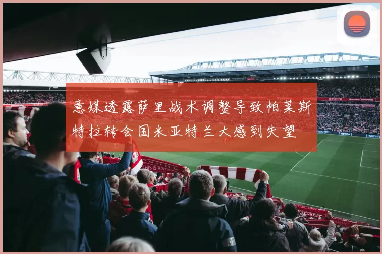 意媒透露萨里战术调整导致帕莱斯特拉转会国米亚特兰大感到失望