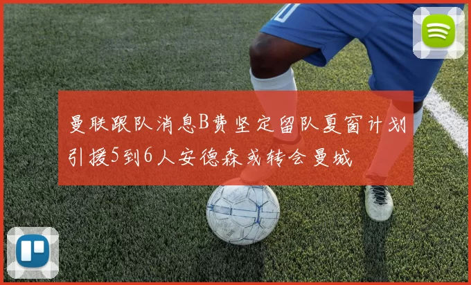 曼联跟队消息B费坚定留队夏窗计划引援5到6人安德森或转会曼城