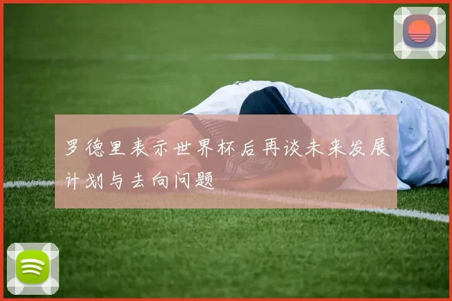 罗德里表示世界杯后再谈未来发展计划与去向问题