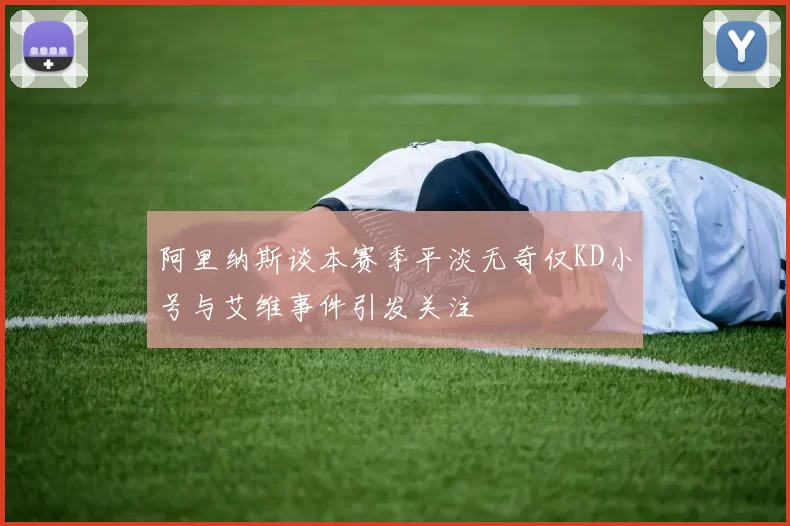 阿里纳斯谈本赛季平淡无奇仅KD小号与艾维事件引发关注