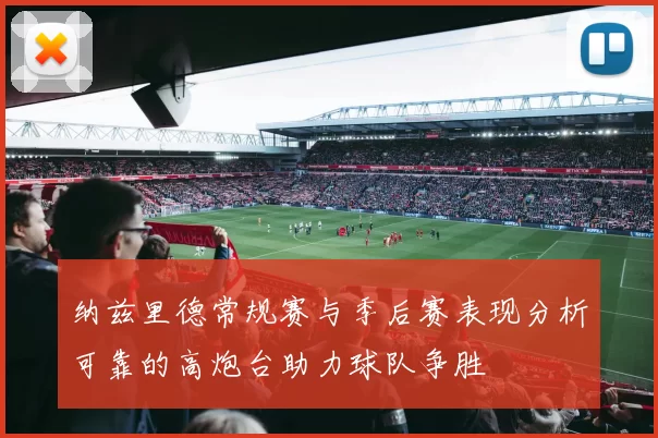 纳兹里德常规赛与季后赛表现分析可靠的高炮台助力球队争胜