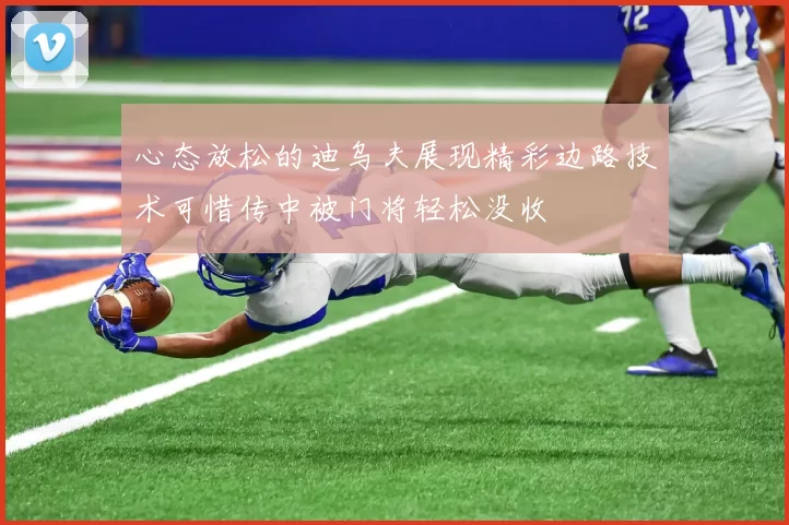 心态放松的迪乌夫展现精彩边路技术可惜传中被门将轻松没收